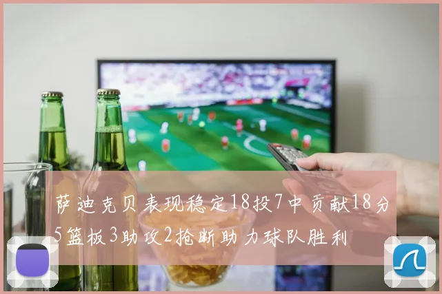 萨迪克贝表现稳定18投7中贡献18分5篮板3助攻2抢断助力球队胜利