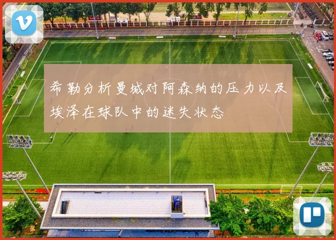 希勒分析曼城对阿森纳的压力以及埃泽在球队中的迷失状态