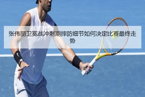 张伟丽卫冕战冲刺期摔防细节如何决定比赛最终走势
