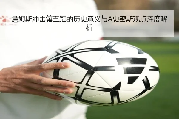 詹姆斯冲击第五冠的历史意义与A史密斯观点深度解析