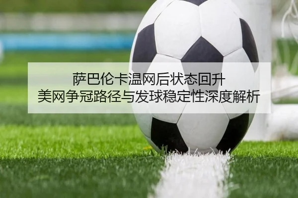 萨巴伦卡温网后状态回升 美网争冠路径与发球稳定性深度解析